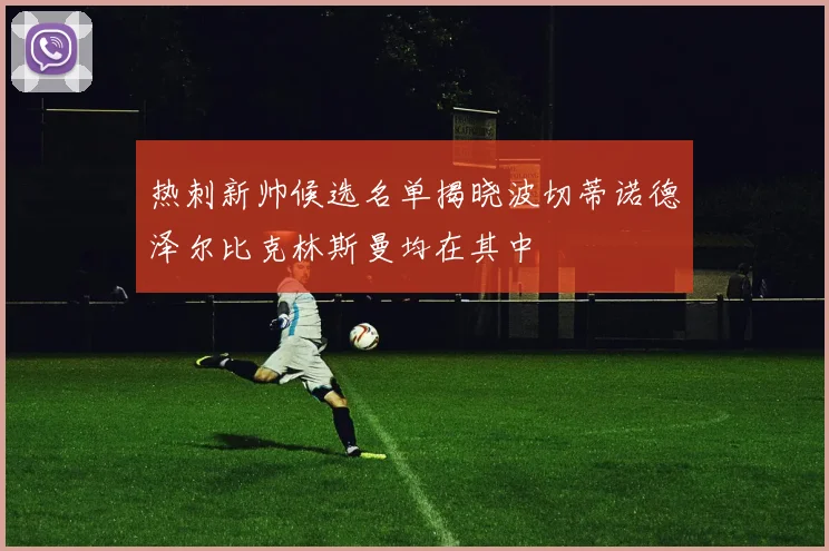 热刺新帅候选名单揭晓波切蒂诺德泽尔比克林斯曼均在其中