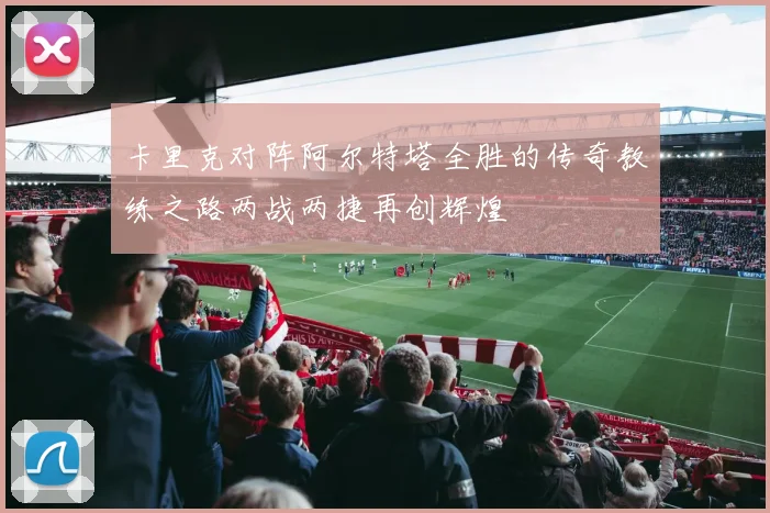 卡里克对阵阿尔特塔全胜的传奇教练之路两战两捷再创辉煌