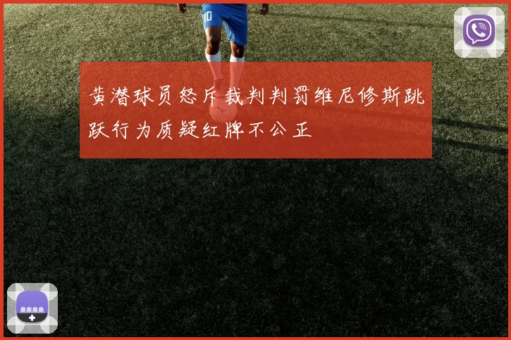 黄潜球员怒斥裁判判罚维尼修斯跳跃行为质疑红牌不公正