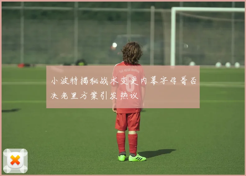 小波特揭秘战术变更内幕字母哥否决老里方案引发热议