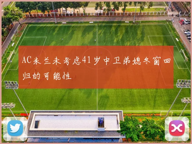 AC米兰未考虑41岁中卫弟媳冬窗回归的可能性