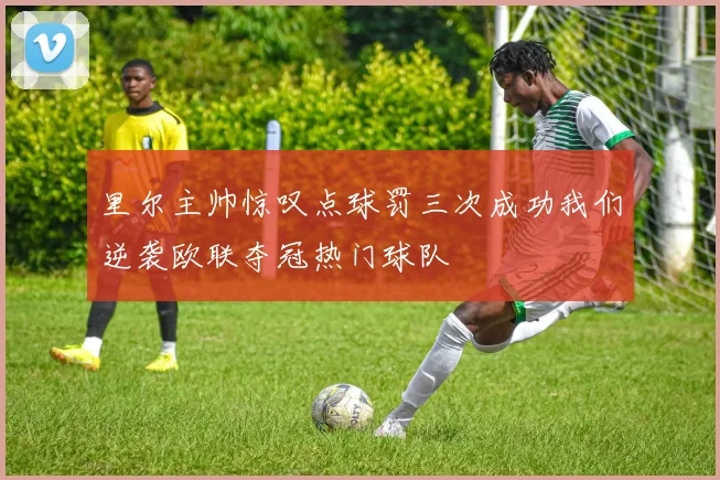 里尔主帅惊叹点球罚三次成功我们逆袭欧联夺冠热门球队