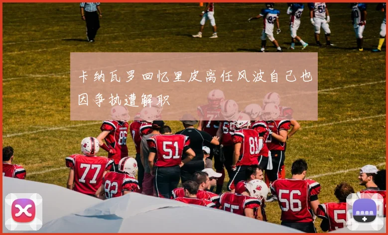卡纳瓦罗回忆里皮离任风波自己也因争执遭解职
