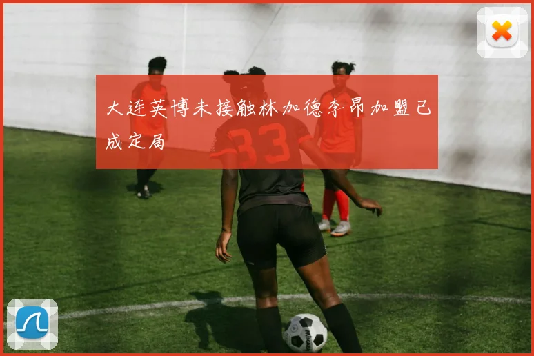 大连英博未接触林加德李昂加盟已成定局