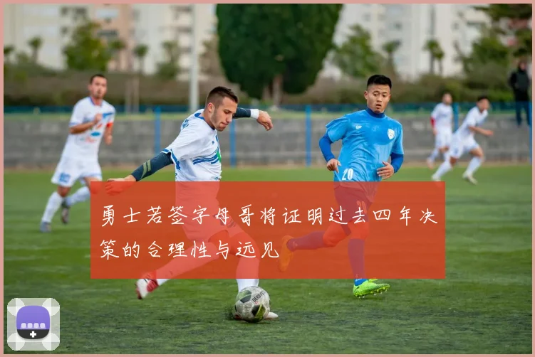 勇士若签字母哥将证明过去四年决策的合理性与远见
