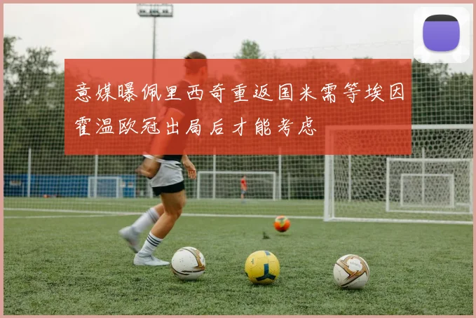 意媒曝佩里西奇重返国米需等埃因霍温欧冠出局后才能考虑