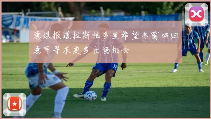 意媒报道拉斯帕多里希望冬窗回归意甲寻求更多出场机会