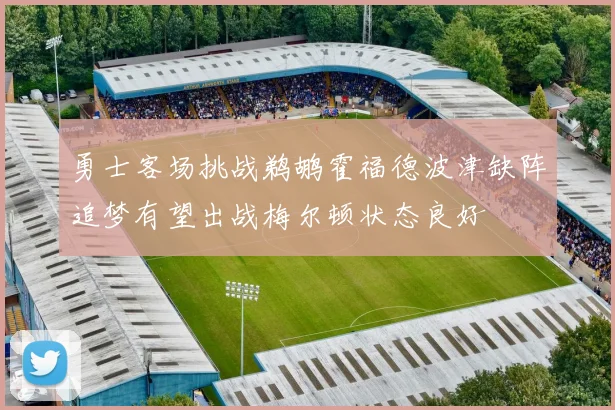 勇士客场挑战鹈鹕霍福德波津缺阵追梦有望出战梅尔顿状态良好